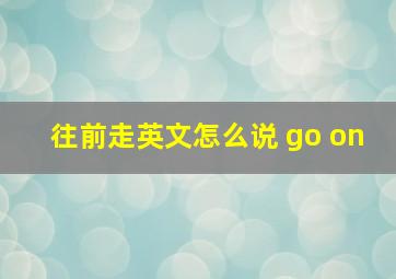 往前走英文怎么说 go on